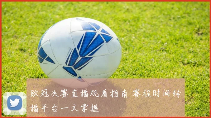 欧冠决赛直播观看指南 赛程时间转播平台一文掌握