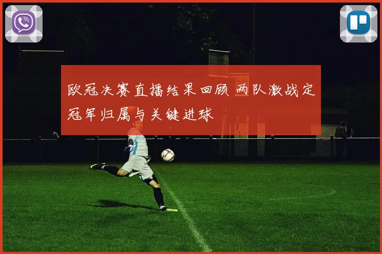 欧冠决赛直播结果回顾 两队激战定冠军归属与关键进球