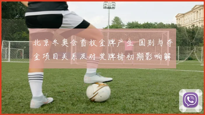 北京冬奥会首枚金牌产生 国别与夺金项目关系及对奖牌榜初期影响解读