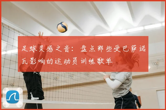 足球灵感之音：盘点那些受巴萨诺瓦影响的运动员训练歌单